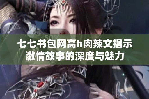 七七书包网高h肉辣文揭示激情故事的深度与魅力