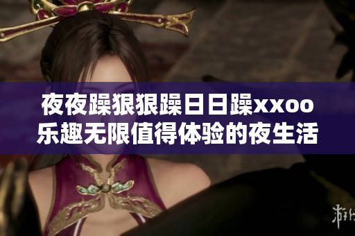 夜夜躁狠狠躁日日躁xxoo乐趣无限值得体验的夜生活揭秘