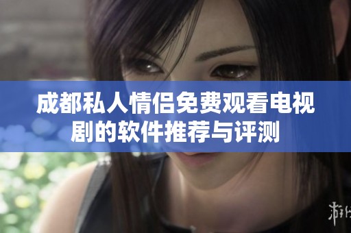 成都私人情侣免费观看电视剧的软件推荐与评测