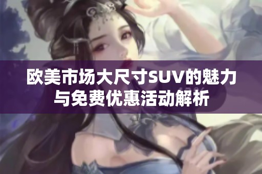 欧美市场大尺寸SUV的魅力与免费优惠活动解析