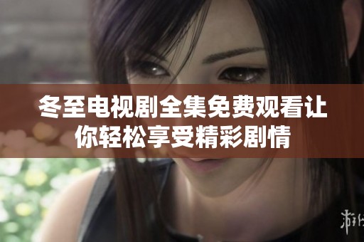 冬至电视剧全集免费观看让你轻松享受精彩剧情