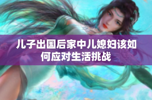 儿子出国后家中儿媳妇该如何应对生活挑战