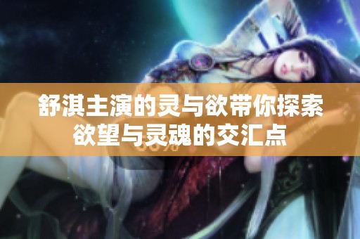舒淇主演的灵与欲带你探索欲望与灵魂的交汇点