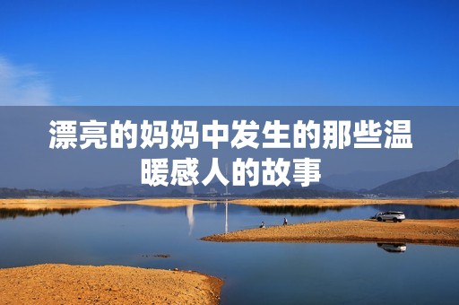 漂亮的妈妈中发生的那些温暖感人的故事
