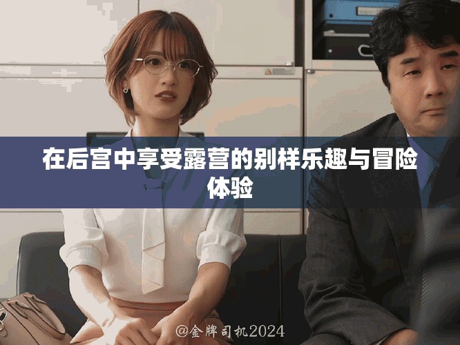 在后宫中享受露营的别样乐趣与冒险体验