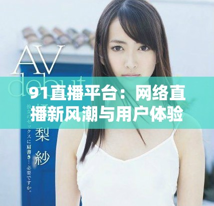 91直播平台：网络直播新风潮与用户体验探索