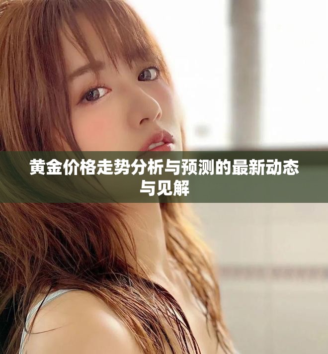 黄金价格走势分析与预测的最新动态与见解