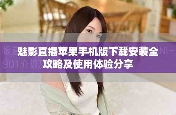 魅影直播苹果手机版下载安装全攻略及使用体验分享