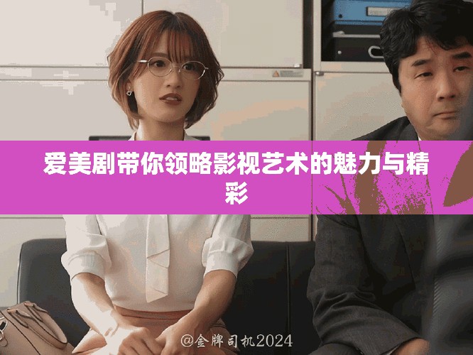 爱美剧带你领略影视艺术的魅力与精彩