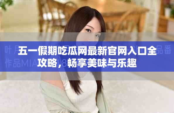 五一假期吃瓜网最新官网入口全攻略，畅享美味与乐趣