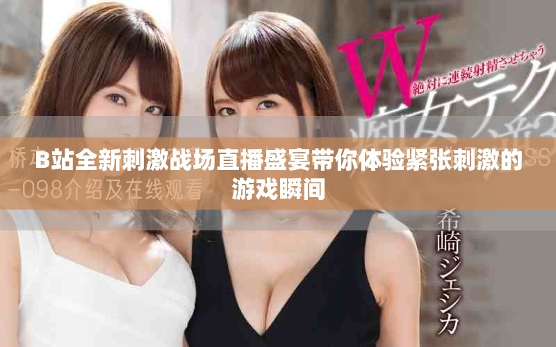 B站全新刺激战场直播盛宴带你体验紧张刺激的游戏瞬间