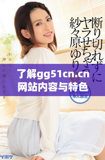 了解gg51cn.cn网站内容与特色，探索更多信息和资源