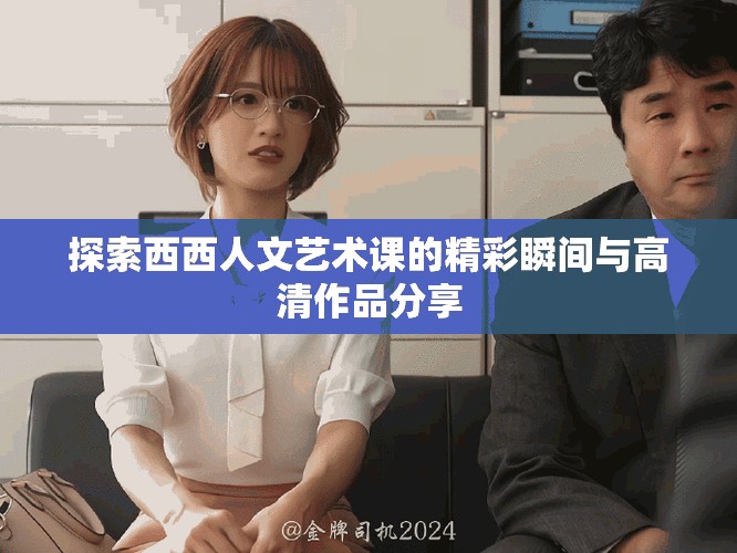 探索西西人文艺术课的精彩瞬间与高清作品分享