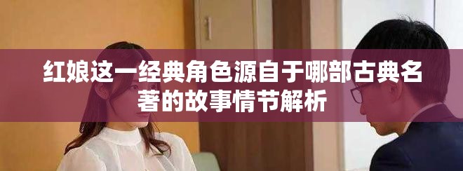 红娘这一经典角色源自于哪部古典名著的故事情节解析