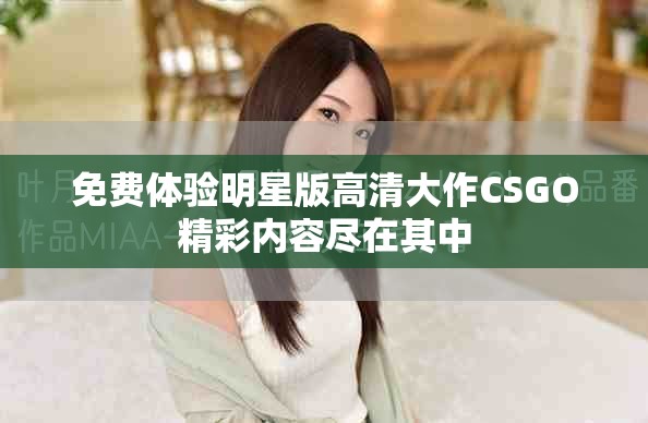 免费体验明星版高清大作CSGO精彩内容尽在其中