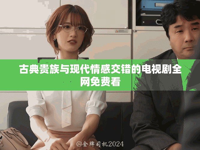 古典贵族与现代情感交错的电视剧全网免费看