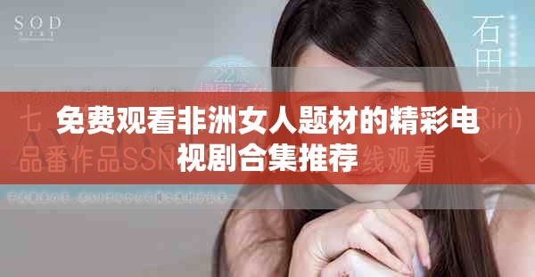 免费观看非洲女人题材的精彩电视剧合集推荐