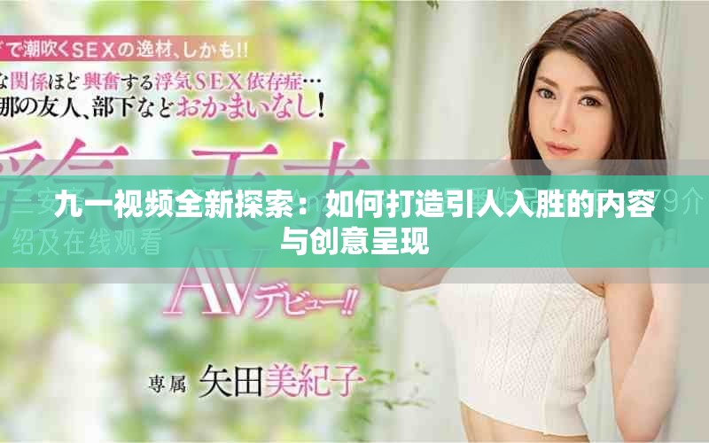 九一视频全新探索：如何打造引人入胜的内容与创意呈现