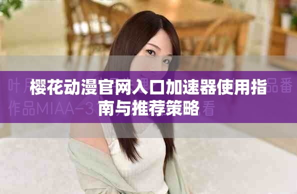 樱花动漫官网入口加速器使用指南与推荐策略