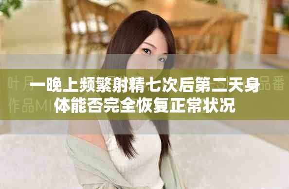 一晚上频繁射精七次后第二天身体能否完全恢复正常状况