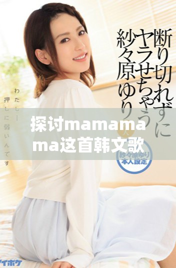 探讨mamamama这首韩文歌曲的情感与节奏魅力