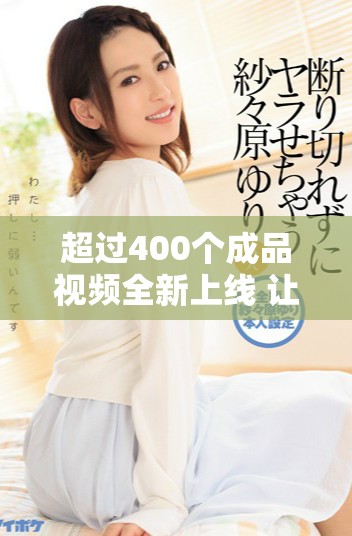 超过400个成品视频全新上线 让你轻松获取精彩内容