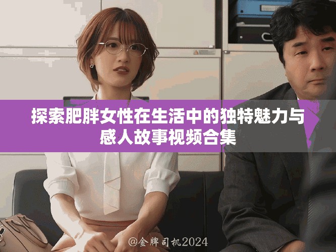 探索肥胖女性在生活中的独特魅力与感人故事视频合集