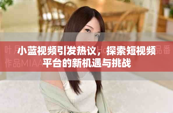 小蓝视频引发热议，探索短视频平台的新机遇与挑战