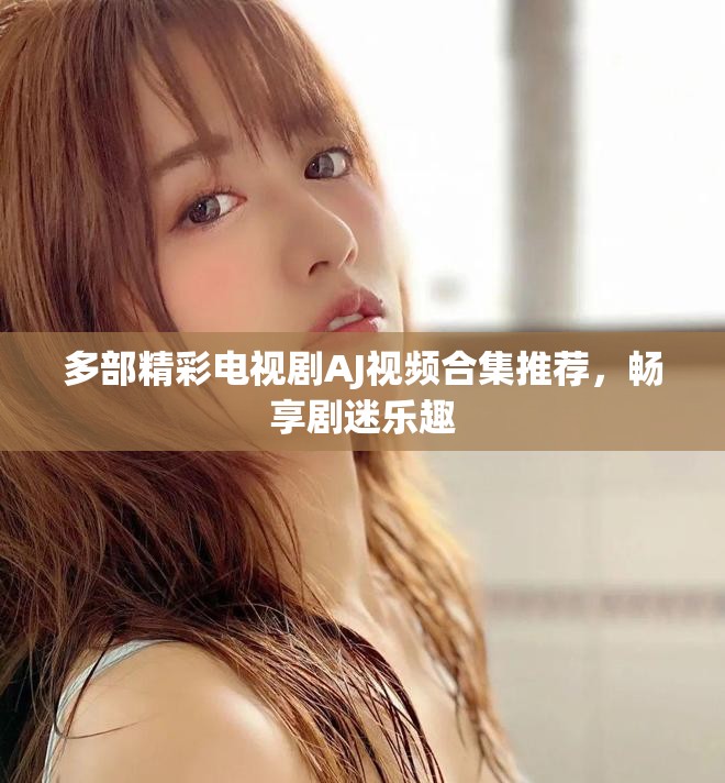 多部精彩电视剧AJ视频合集推荐，畅享剧迷乐趣