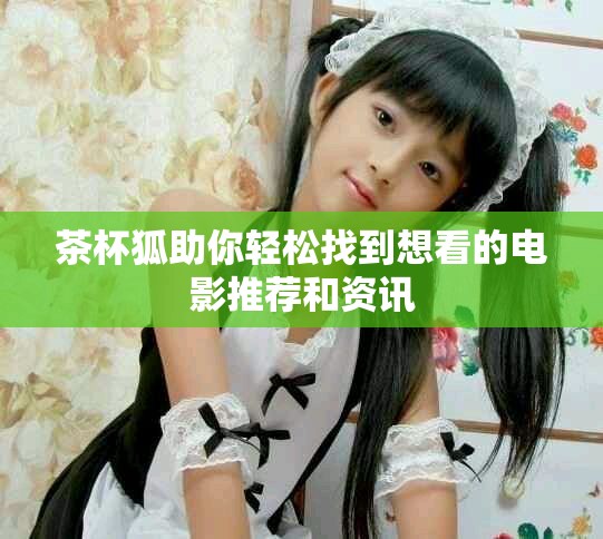 茶杯狐助你轻松找到想看的电影推荐和资讯