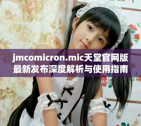jmcomicron.mic天堂官网版最新发布深度解析与使用指南