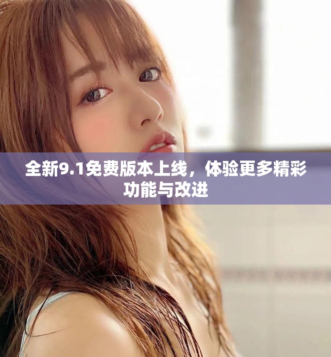 全新9.1免费版本上线，体验更多精彩功能与改进