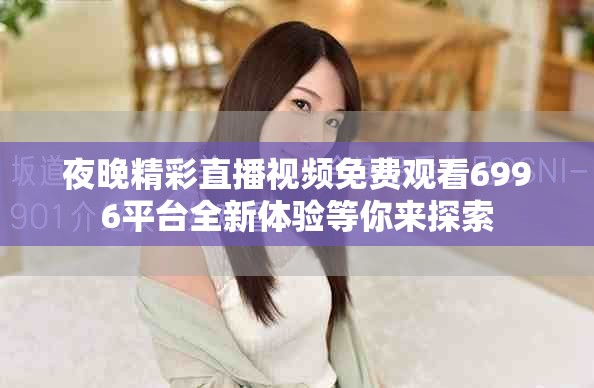 夜晚精彩直播视频免费观看6996平台全新体验等你来探索