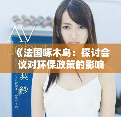 《法国啄木鸟：探讨会议对环保政策的影响与未来展望》