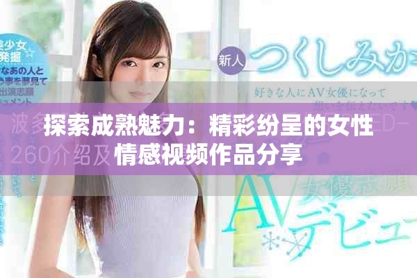 探索成熟魅力：精彩纷呈的女性情感视频作品分享