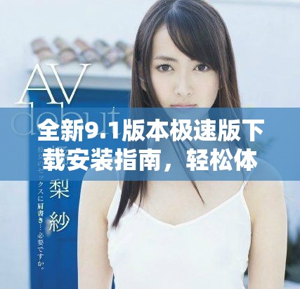 全新9.1版本极速版下载安装指南，轻松体验免费服务！