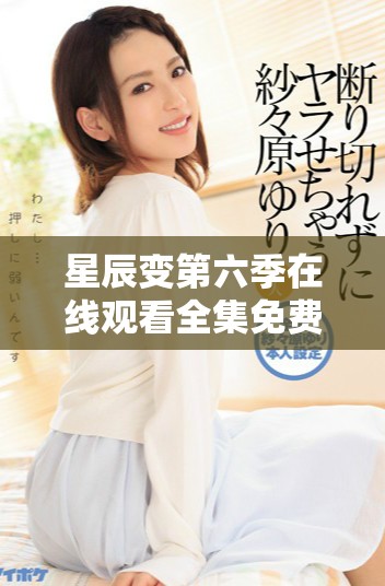 星辰变第六季在线观看全集免费观看渠道推荐与解析
