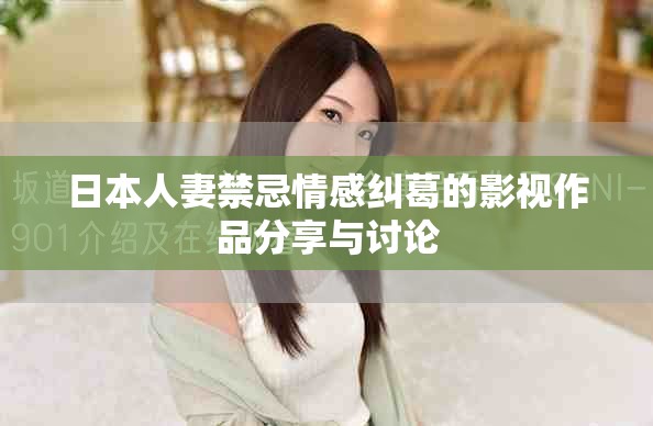 日本人妻禁忌情感纠葛的影视作品分享与讨论