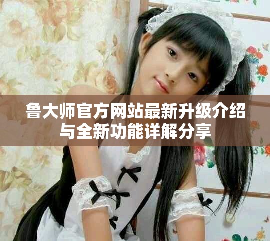 鲁大师官方网站最新升级介绍与全新功能详解分享