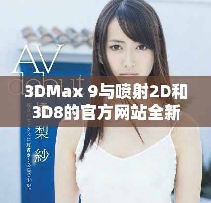 3DMax 9与喷射2D和3D8的官方网站全新解读与使用指南