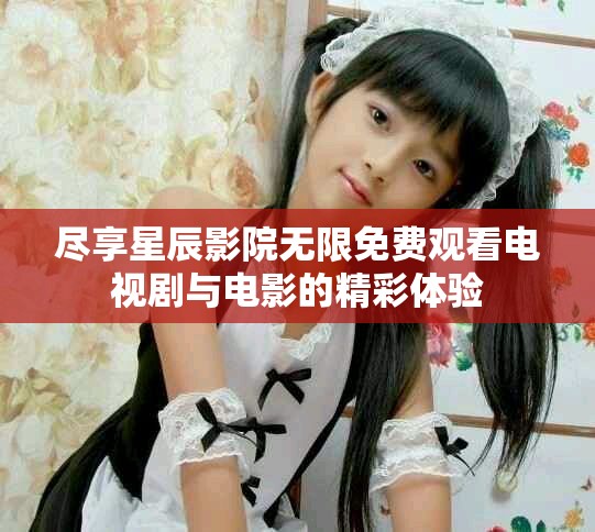 尽享星辰影院无限免费观看电视剧与电影的精彩体验
