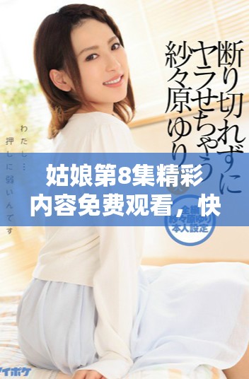 姑娘第8集精彩内容免费观看，快来加入观看吧