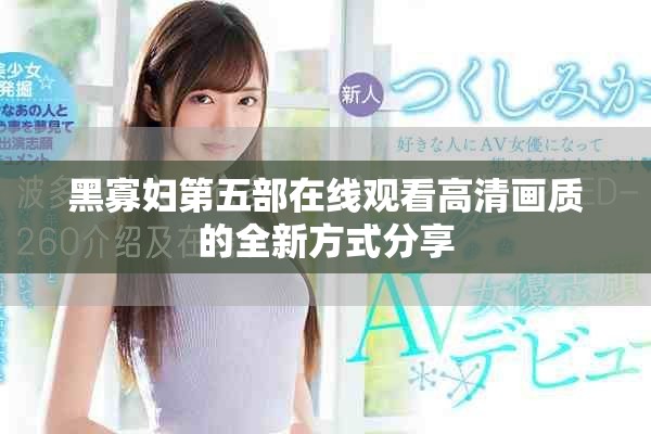 黑寡妇第五部在线观看高清画质的全新方式分享