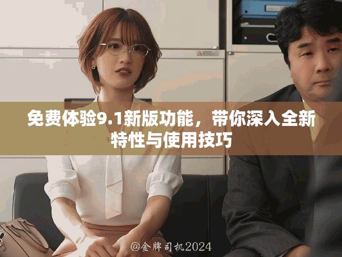 免费体验9.1新版功能，带你深入全新特性与使用技巧