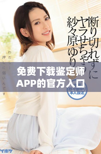 免费下载鉴定师APP的官方入口，让您的鉴定体验更加便捷