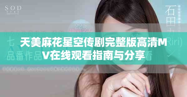 天美麻花星空传剧完整版高清MV在线观看指南与分享