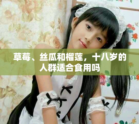 草莓、丝瓜和榴莲，十八岁的人群适合食用吗