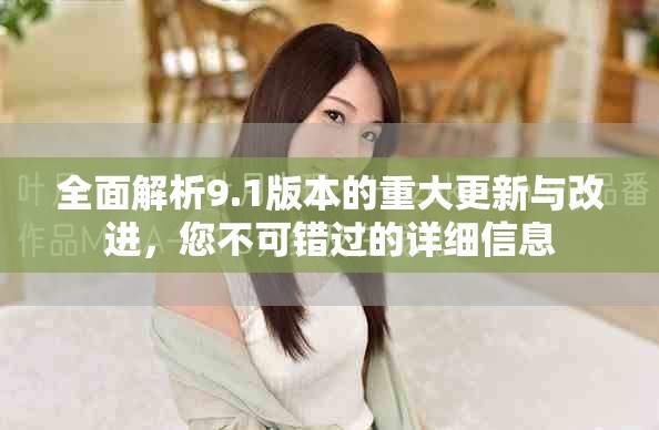 全面解析9.1版本的重大更新与改进，您不可错过的详细信息