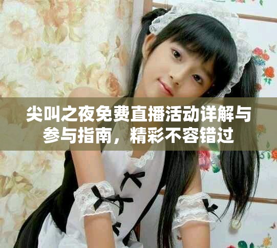 尖叫之夜免费直播活动详解与参与指南，精彩不容错过