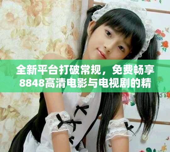 全新平台打破常规，免费畅享8848高清电影与电视剧的精彩时刻